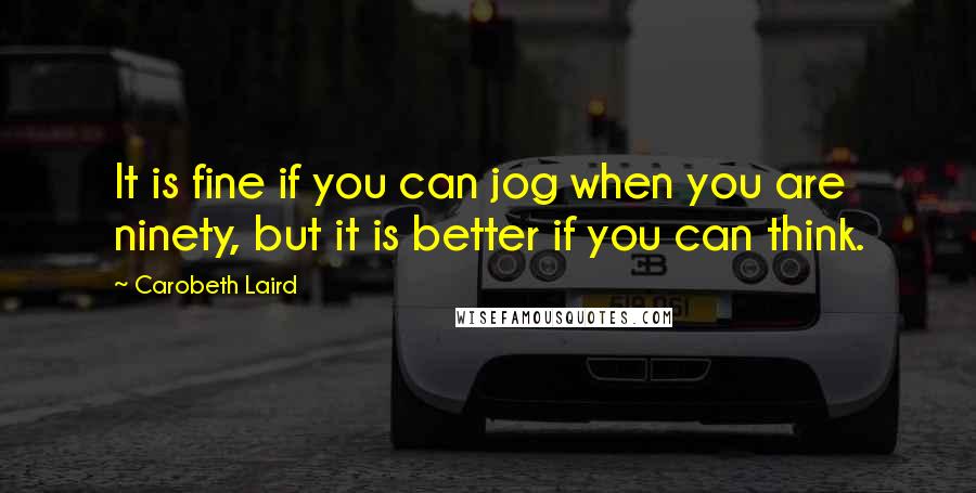 Carobeth Laird Quotes: It is fine if you can jog when you are ninety, but it is better if you can think.