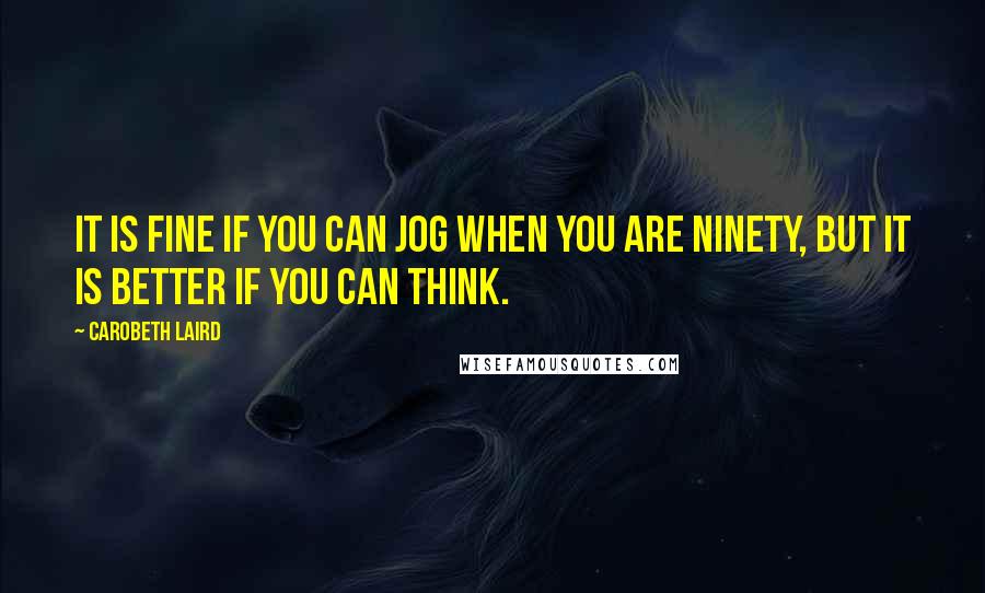 Carobeth Laird Quotes: It is fine if you can jog when you are ninety, but it is better if you can think.