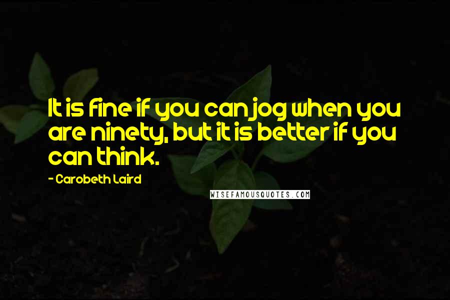 Carobeth Laird Quotes: It is fine if you can jog when you are ninety, but it is better if you can think.