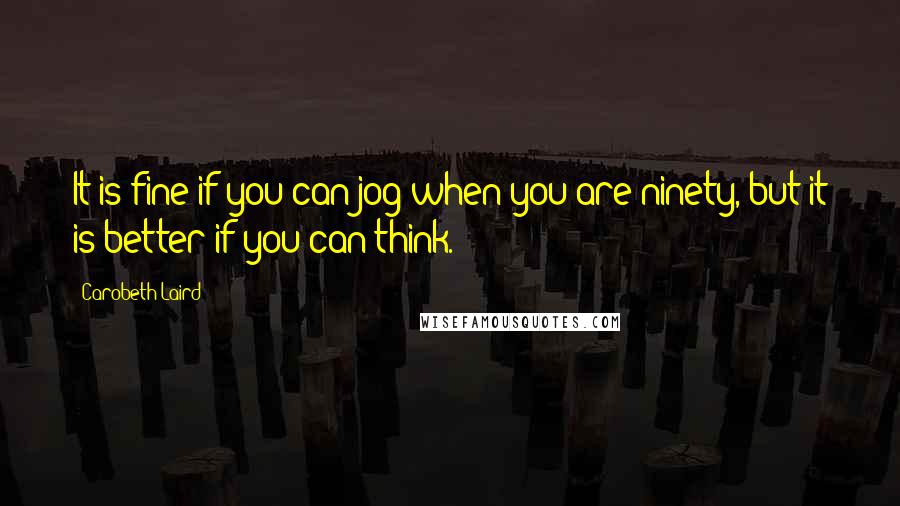 Carobeth Laird Quotes: It is fine if you can jog when you are ninety, but it is better if you can think.