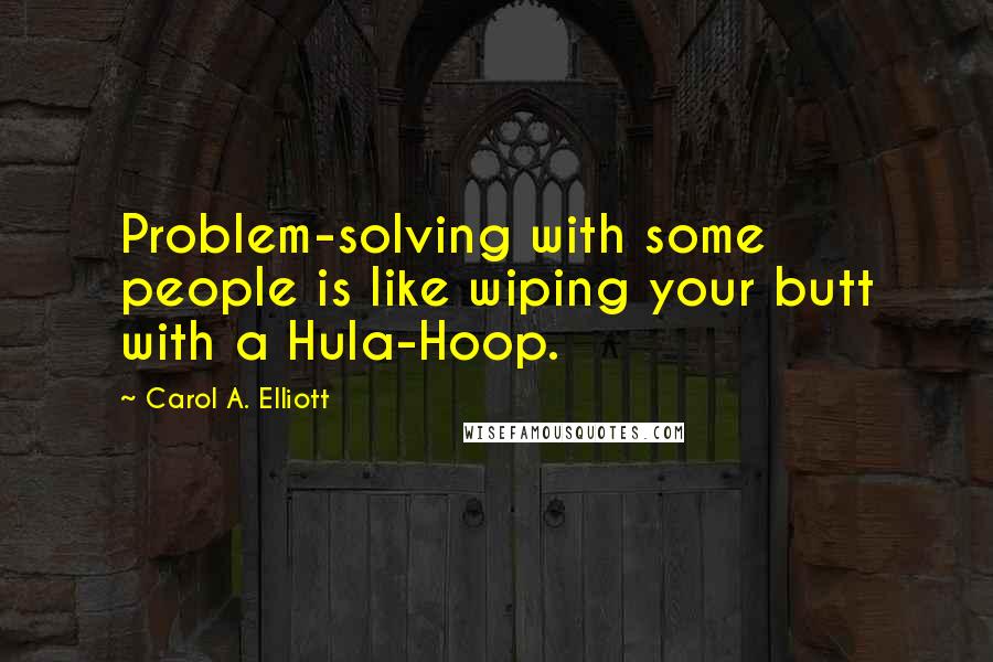 Carol A. Elliott Quotes: Problem-solving with some people is like wiping your butt with a Hula-Hoop.