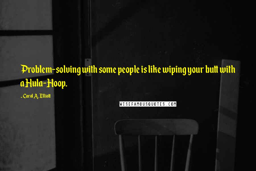 Carol A. Elliott Quotes: Problem-solving with some people is like wiping your butt with a Hula-Hoop.