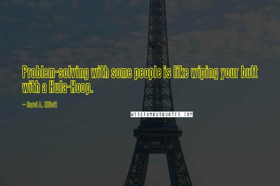 Carol A. Elliott Quotes: Problem-solving with some people is like wiping your butt with a Hula-Hoop.