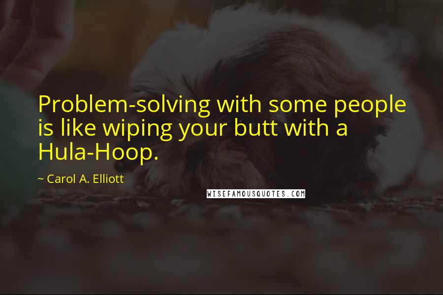 Carol A. Elliott Quotes: Problem-solving with some people is like wiping your butt with a Hula-Hoop.