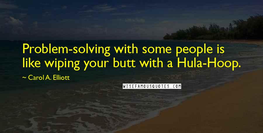 Carol A. Elliott Quotes: Problem-solving with some people is like wiping your butt with a Hula-Hoop.