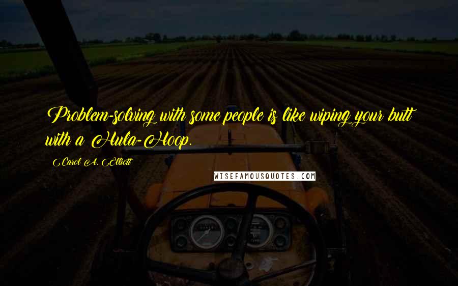 Carol A. Elliott Quotes: Problem-solving with some people is like wiping your butt with a Hula-Hoop.