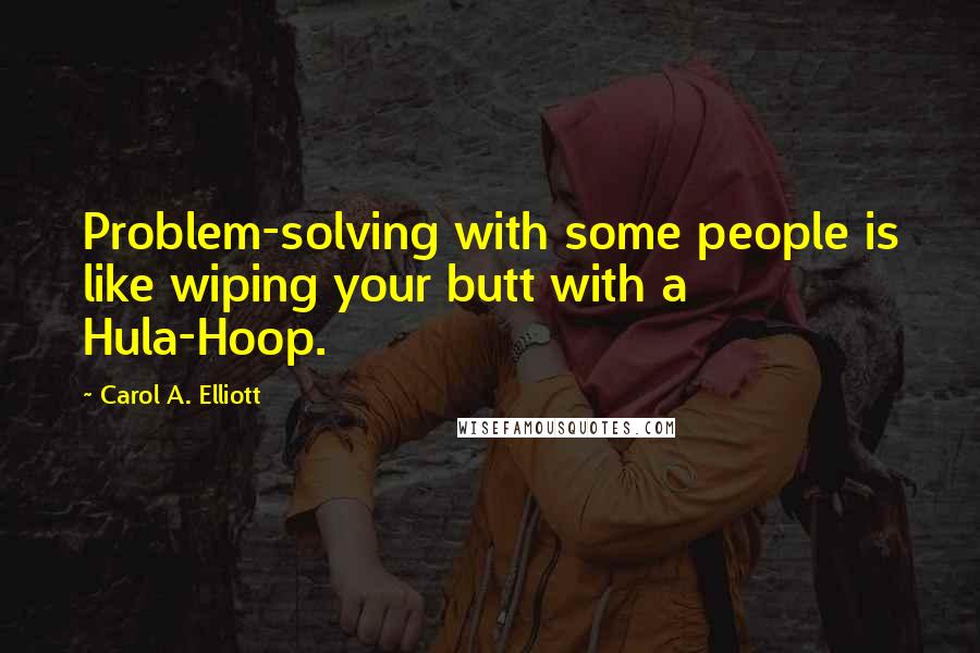 Carol A. Elliott Quotes: Problem-solving with some people is like wiping your butt with a Hula-Hoop.