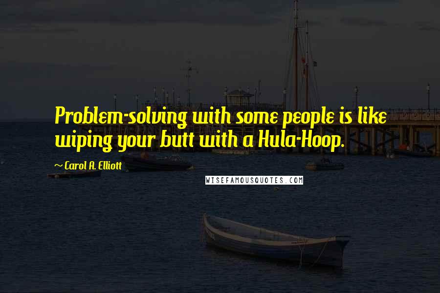 Carol A. Elliott Quotes: Problem-solving with some people is like wiping your butt with a Hula-Hoop.