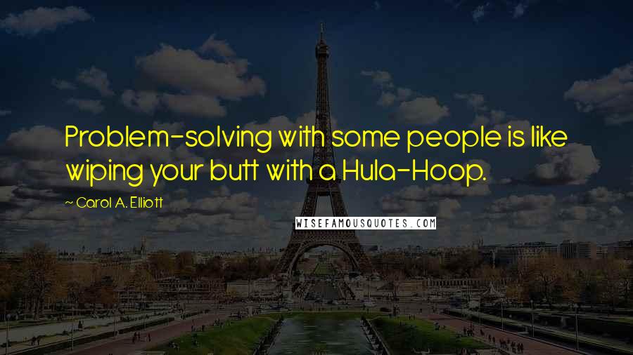 Carol A. Elliott Quotes: Problem-solving with some people is like wiping your butt with a Hula-Hoop.