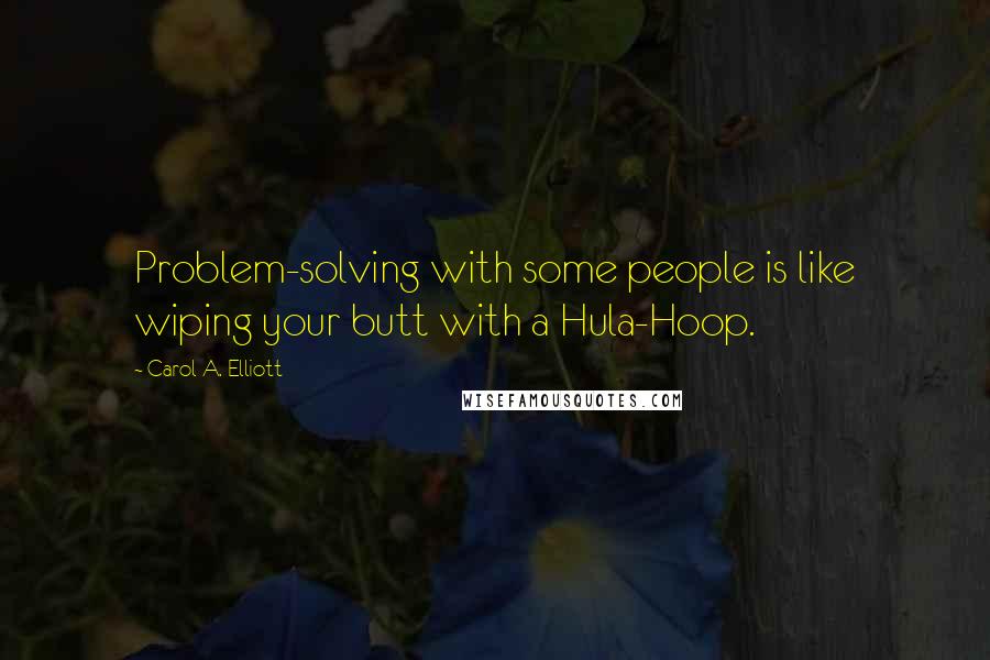 Carol A. Elliott Quotes: Problem-solving with some people is like wiping your butt with a Hula-Hoop.