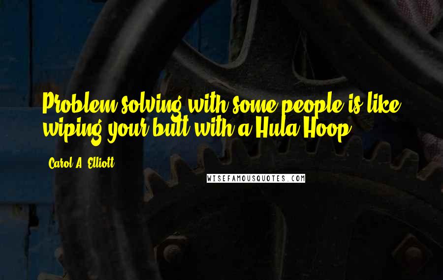 Carol A. Elliott Quotes: Problem-solving with some people is like wiping your butt with a Hula-Hoop.