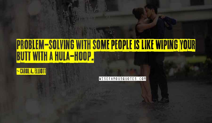 Carol A. Elliott Quotes: Problem-solving with some people is like wiping your butt with a Hula-Hoop.