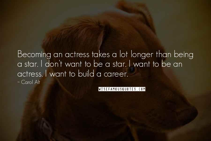 Carol Alt Quotes: Becoming an actress takes a lot longer than being a star. I don't want to be a star. I want to be an actress. I want to build a career.