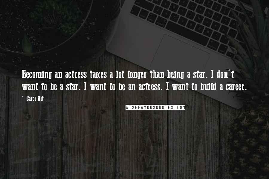 Carol Alt Quotes: Becoming an actress takes a lot longer than being a star. I don't want to be a star. I want to be an actress. I want to build a career.