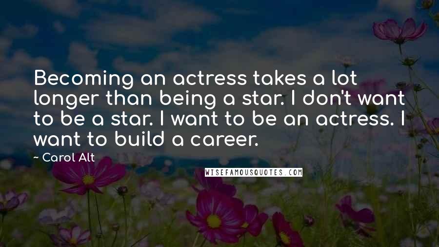 Carol Alt Quotes: Becoming an actress takes a lot longer than being a star. I don't want to be a star. I want to be an actress. I want to build a career.