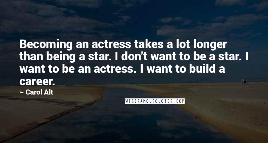 Carol Alt Quotes: Becoming an actress takes a lot longer than being a star. I don't want to be a star. I want to be an actress. I want to build a career.