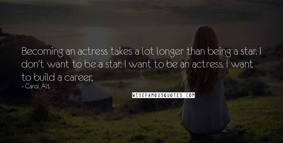 Carol Alt Quotes: Becoming an actress takes a lot longer than being a star. I don't want to be a star. I want to be an actress. I want to build a career.