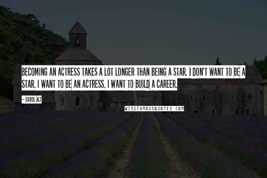 Carol Alt Quotes: Becoming an actress takes a lot longer than being a star. I don't want to be a star. I want to be an actress. I want to build a career.