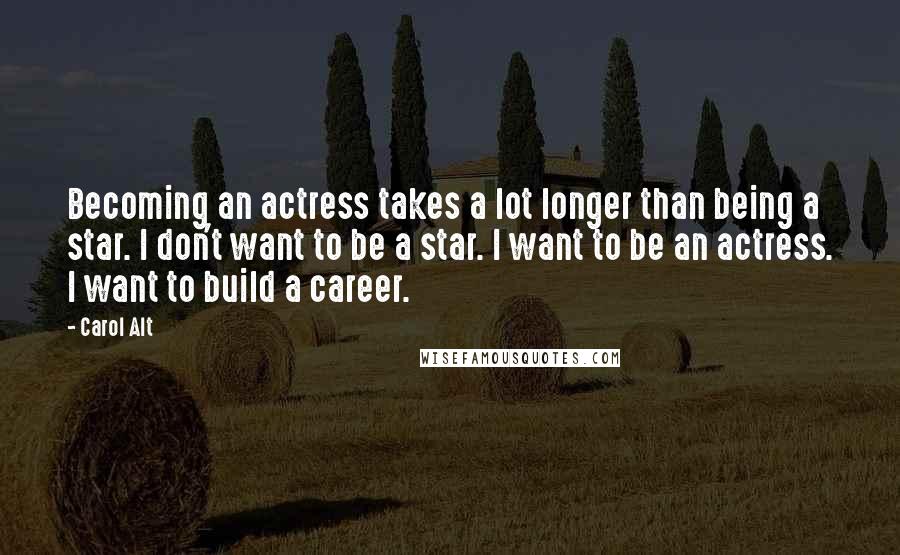 Carol Alt Quotes: Becoming an actress takes a lot longer than being a star. I don't want to be a star. I want to be an actress. I want to build a career.