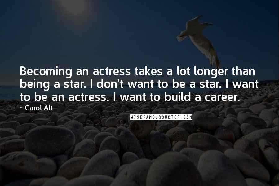 Carol Alt Quotes: Becoming an actress takes a lot longer than being a star. I don't want to be a star. I want to be an actress. I want to build a career.