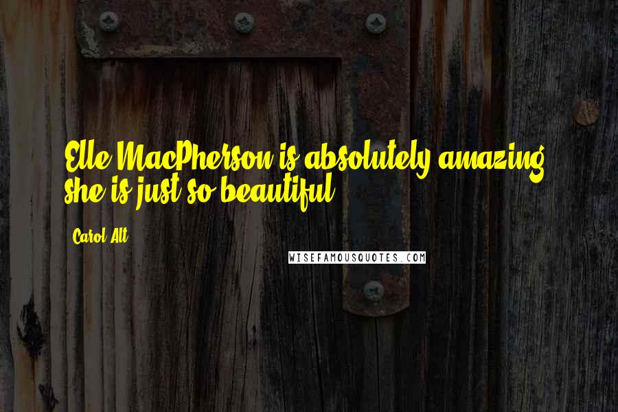 Carol Alt Quotes: Elle MacPherson is absolutely amazing; she is just so beautiful.