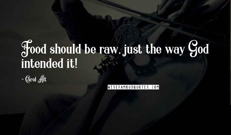 Carol Alt Quotes: Food should be raw, just the way God intended it!