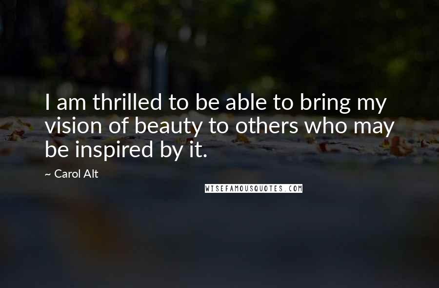 Carol Alt Quotes: I am thrilled to be able to bring my vision of beauty to others who may be inspired by it.