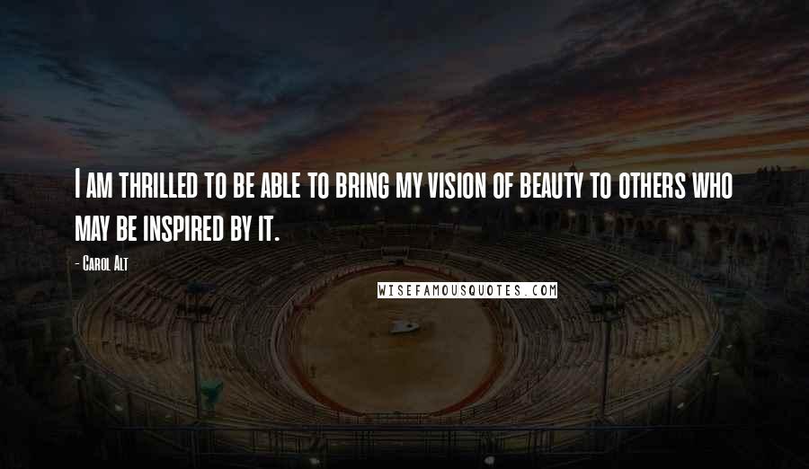 Carol Alt Quotes: I am thrilled to be able to bring my vision of beauty to others who may be inspired by it.