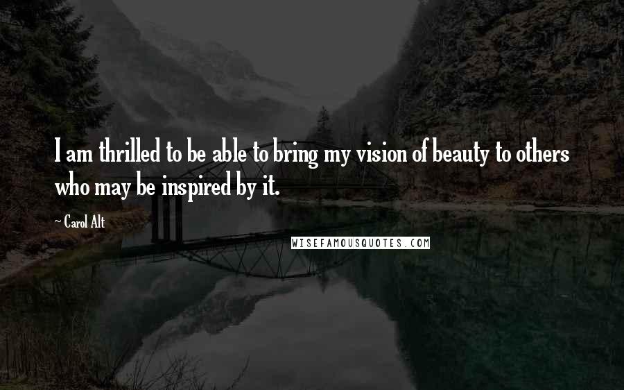 Carol Alt Quotes: I am thrilled to be able to bring my vision of beauty to others who may be inspired by it.
