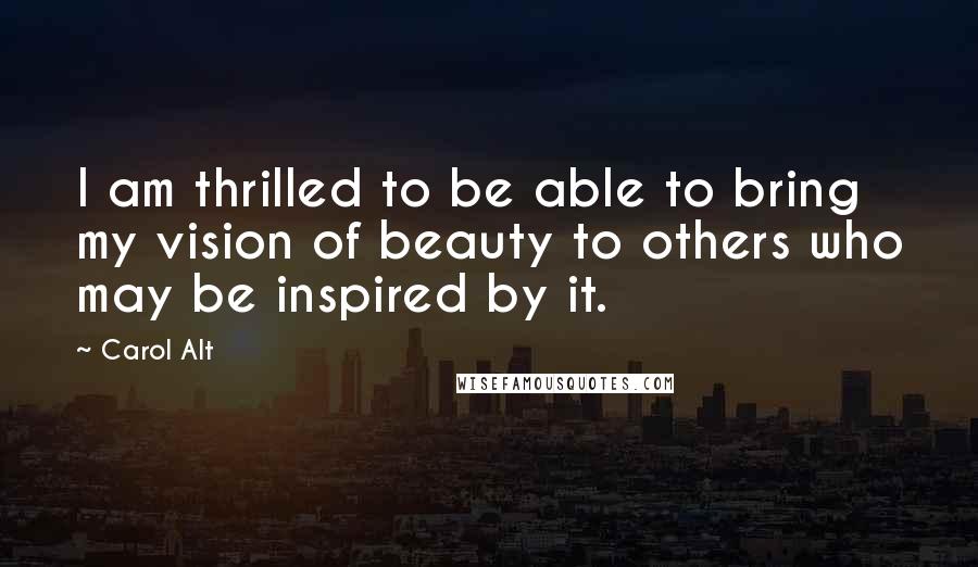 Carol Alt Quotes: I am thrilled to be able to bring my vision of beauty to others who may be inspired by it.