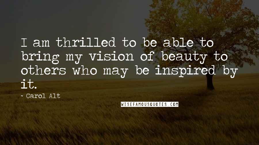 Carol Alt Quotes: I am thrilled to be able to bring my vision of beauty to others who may be inspired by it.