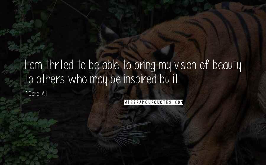 Carol Alt Quotes: I am thrilled to be able to bring my vision of beauty to others who may be inspired by it.