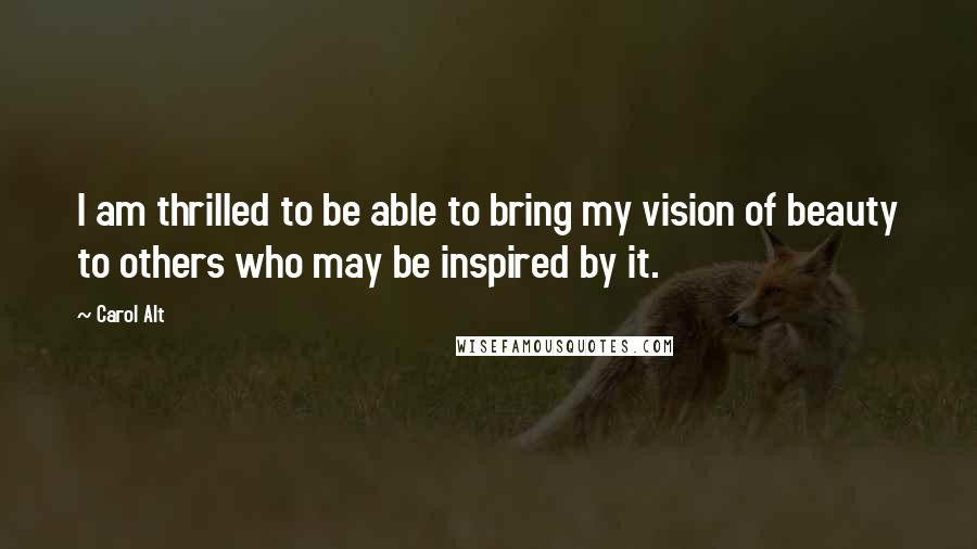 Carol Alt Quotes: I am thrilled to be able to bring my vision of beauty to others who may be inspired by it.