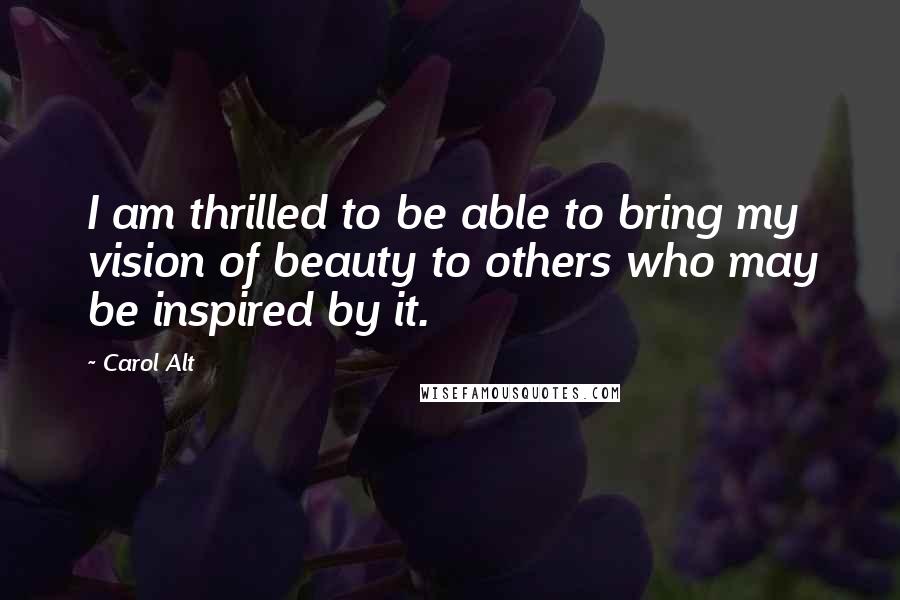 Carol Alt Quotes: I am thrilled to be able to bring my vision of beauty to others who may be inspired by it.