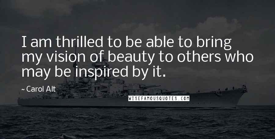 Carol Alt Quotes: I am thrilled to be able to bring my vision of beauty to others who may be inspired by it.