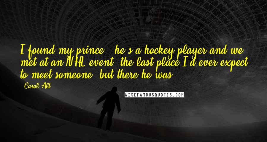 Carol Alt Quotes: I found my prince - he's a hockey player and we met at an NHL event, the last place I'd ever expect to meet someone, but there he was.