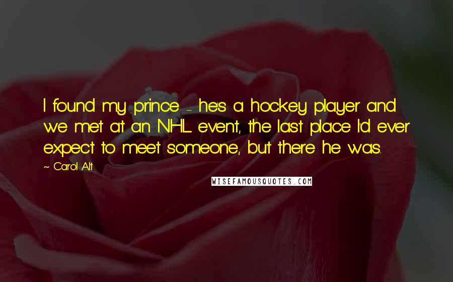 Carol Alt Quotes: I found my prince - he's a hockey player and we met at an NHL event, the last place I'd ever expect to meet someone, but there he was.