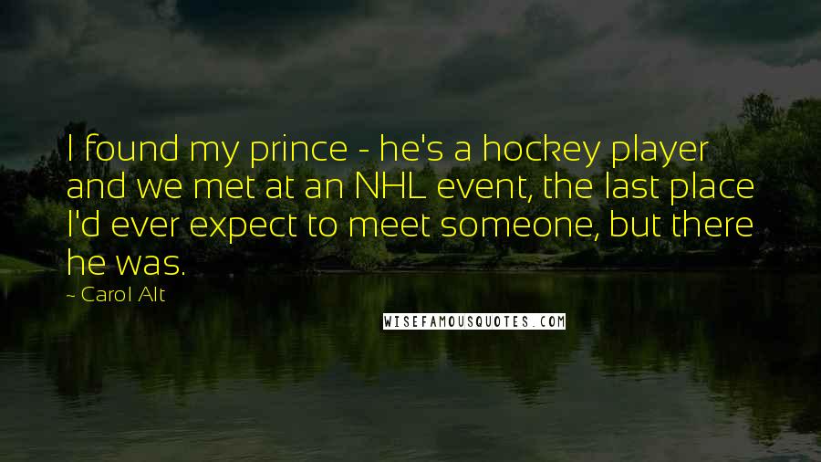 Carol Alt Quotes: I found my prince - he's a hockey player and we met at an NHL event, the last place I'd ever expect to meet someone, but there he was.