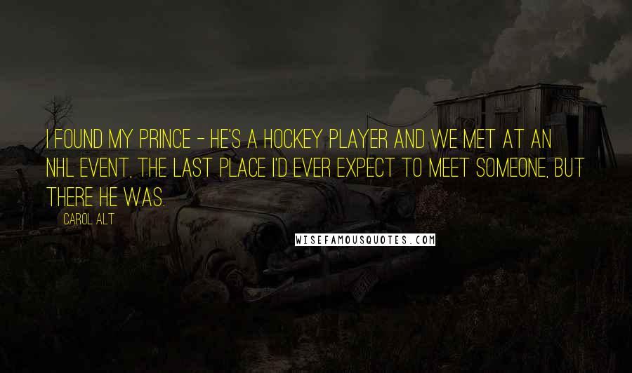 Carol Alt Quotes: I found my prince - he's a hockey player and we met at an NHL event, the last place I'd ever expect to meet someone, but there he was.