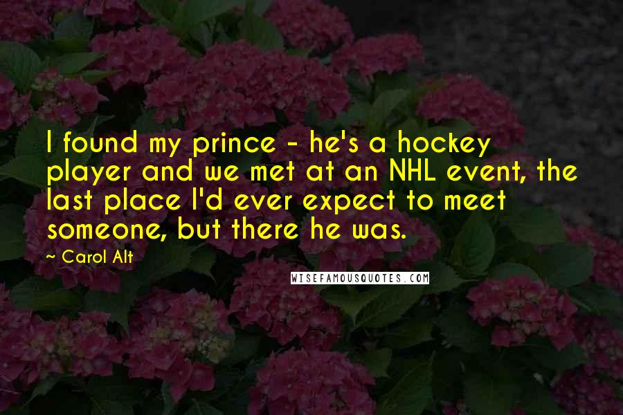 Carol Alt Quotes: I found my prince - he's a hockey player and we met at an NHL event, the last place I'd ever expect to meet someone, but there he was.