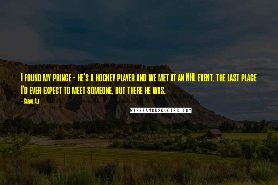 Carol Alt Quotes: I found my prince - he's a hockey player and we met at an NHL event, the last place I'd ever expect to meet someone, but there he was.