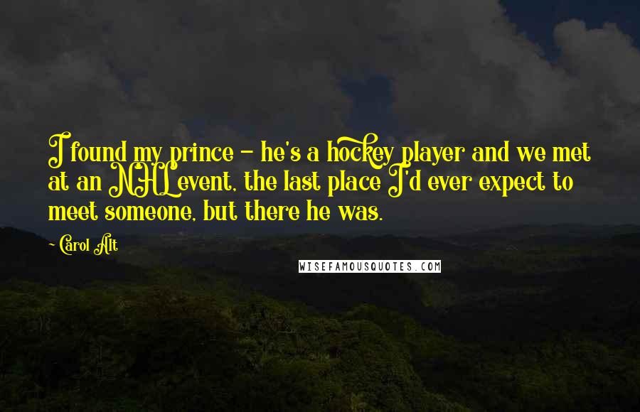 Carol Alt Quotes: I found my prince - he's a hockey player and we met at an NHL event, the last place I'd ever expect to meet someone, but there he was.