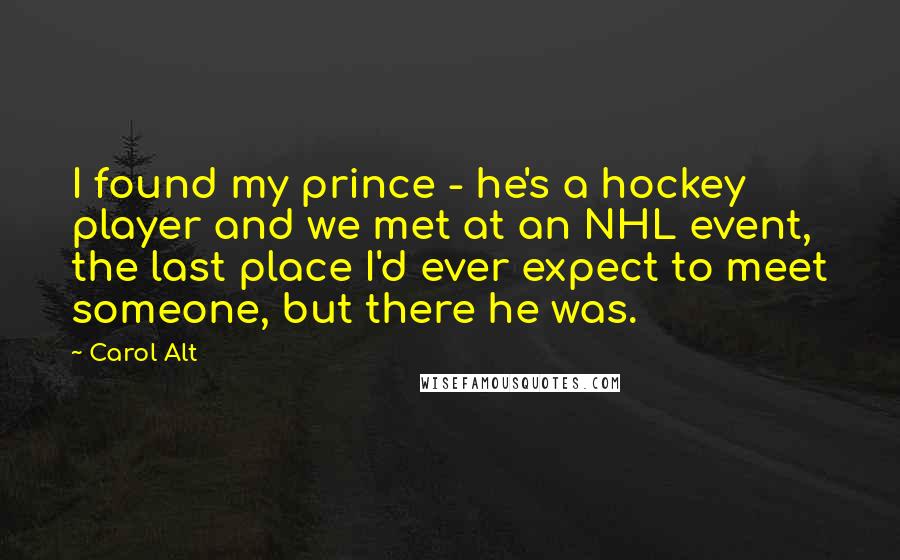 Carol Alt Quotes: I found my prince - he's a hockey player and we met at an NHL event, the last place I'd ever expect to meet someone, but there he was.