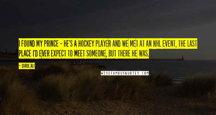 Carol Alt Quotes: I found my prince - he's a hockey player and we met at an NHL event, the last place I'd ever expect to meet someone, but there he was.