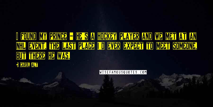 Carol Alt Quotes: I found my prince - he's a hockey player and we met at an NHL event, the last place I'd ever expect to meet someone, but there he was.