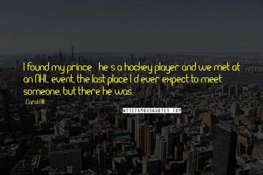 Carol Alt Quotes: I found my prince - he's a hockey player and we met at an NHL event, the last place I'd ever expect to meet someone, but there he was.