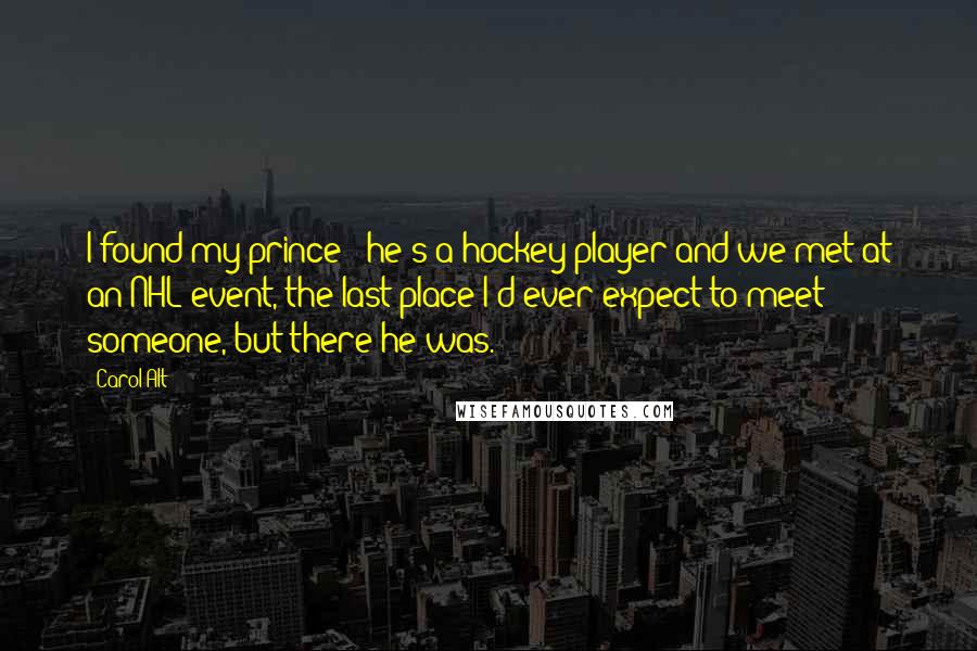 Carol Alt Quotes: I found my prince - he's a hockey player and we met at an NHL event, the last place I'd ever expect to meet someone, but there he was.