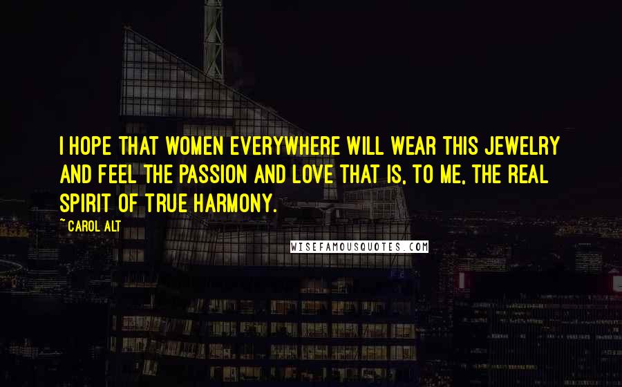 Carol Alt Quotes: I hope that women everywhere will wear this jewelry and feel the passion and love that is, to me, the real spirit of True Harmony.