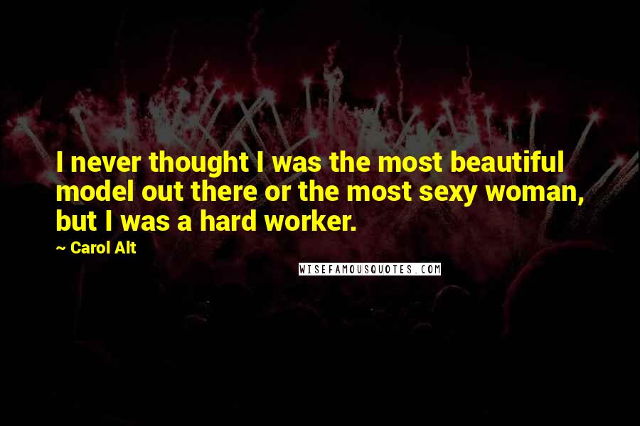 Carol Alt Quotes: I never thought I was the most beautiful model out there or the most sexy woman, but I was a hard worker.