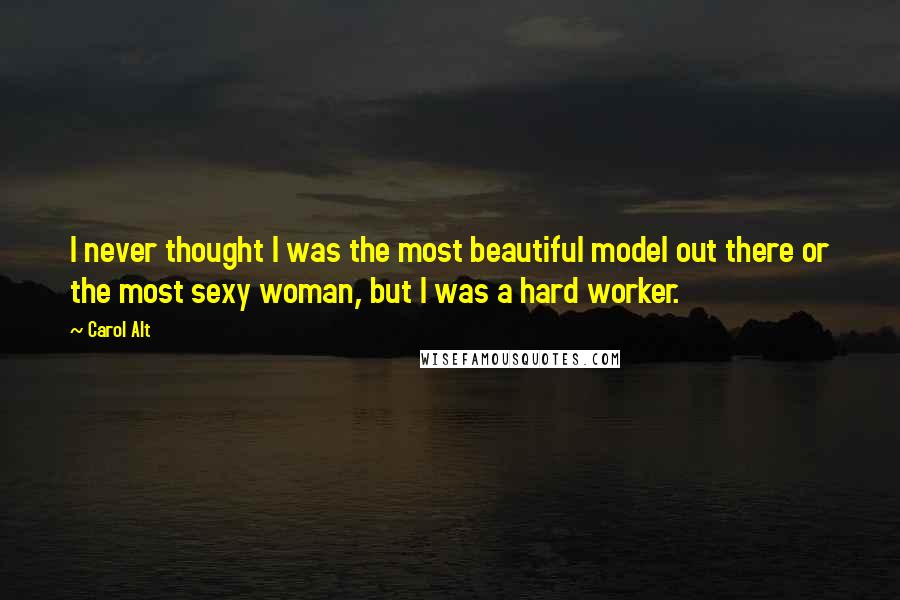 Carol Alt Quotes: I never thought I was the most beautiful model out there or the most sexy woman, but I was a hard worker.
